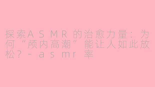 探索ASMR的治愈力量：为何“颅内高潮”能让人如此放松？-asmr率