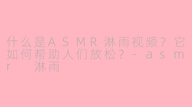 什么是ASMR淋雨视频？它如何帮助人们放松？-asmr 淋雨