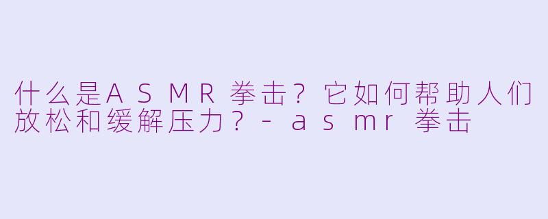 什么是ASMR拳击?它如何帮助人们放松和缓解压力?