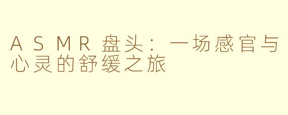 ASMR盘头：一场感官与心灵的舒缓之旅
