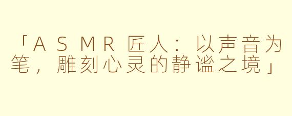 「ASMR匠人：以声音为笔，雕刻心灵的静谧之境」