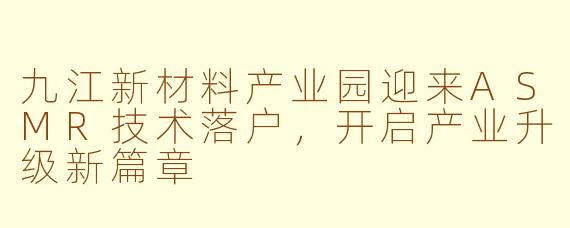 九江新材料产业园迎来ASMR技术落户,开启产业升级新篇章