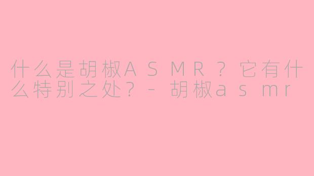 什么是胡椒ASMR？它有什么特别之处？