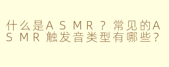 什么是ASMR？常见的ASMR触发音类型有哪些？
