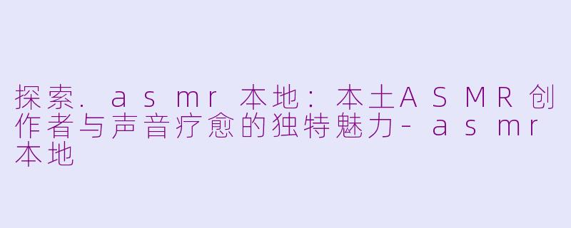 探索.asmr本地：本土ASMR创作者与声音疗愈的独特魅力