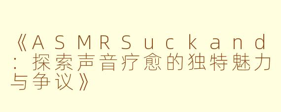 《ASMRSuckand：探索声音疗愈的独特魅力与争议》