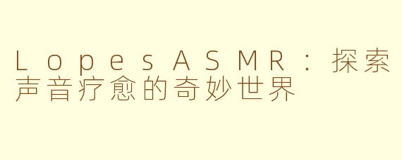 LopesASMR：探索声音疗愈的奇妙世界