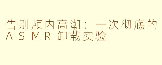 告别颅内高潮：一次彻底的ASMR卸载实验