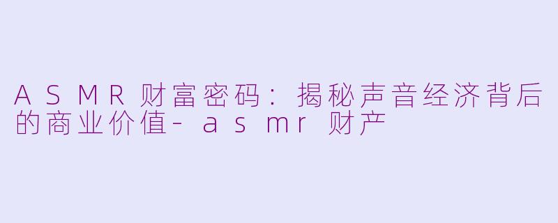 ASMR财富密码：揭秘声音经济背后的商业价值-asmr财产