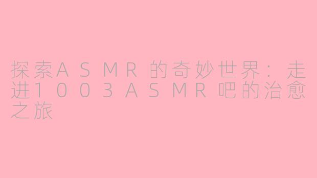 探索ASMR的奇妙世界：走进1003ASMR吧的治愈之旅