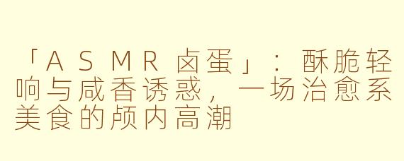 「ASMR卤蛋」：酥脆轻响与咸香诱惑，一场治愈系美食的颅内高潮