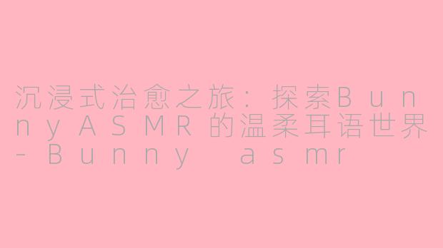 沉浸式治愈之旅：探索BunnyASMR的温柔耳语世界-Bunny asmr