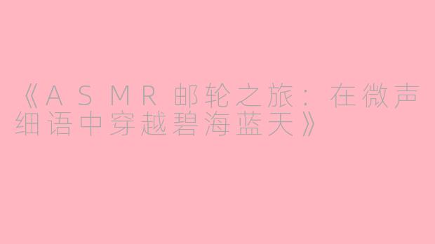 《ASMR邮轮之旅：在微声细语中穿越碧海蓝天》