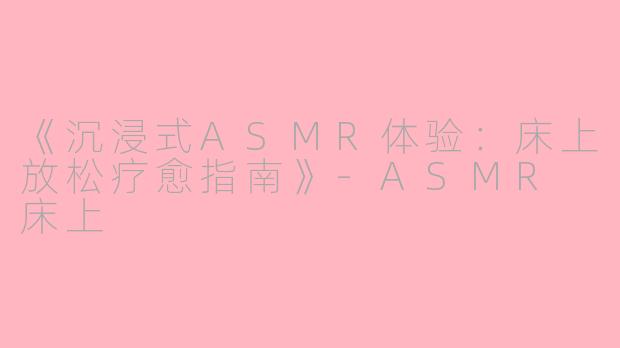 《沉浸式ASMR体验：床上放松疗愈指南》-ASMR 床上