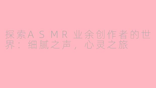 探索ASMR业余创作者的世界：细腻之声，心灵之旅