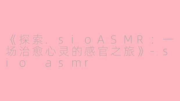 《探索.sioASMR：一场治愈心灵的感官之旅》-sio asmr