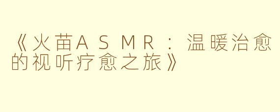 《火苗ASMR：温暖治愈的视听疗愈之旅》
