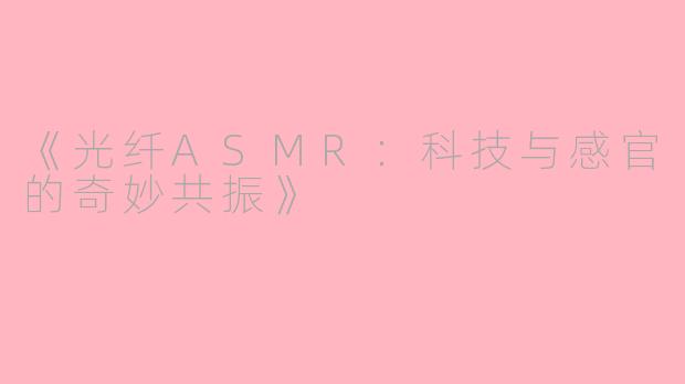 《光纤ASMR：科技与感官的奇妙共振》