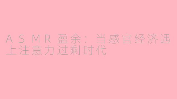 ASMR盈余：当感官经济遇上注意力过剩时代