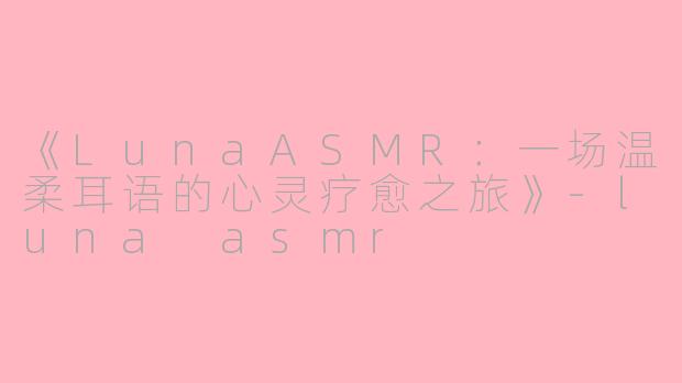 《LunaASMR:一场温柔耳语的心灵疗愈之旅》