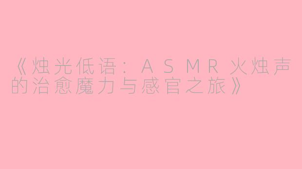 《烛光低语：ASMR火烛声的治愈魔力与感官之旅》