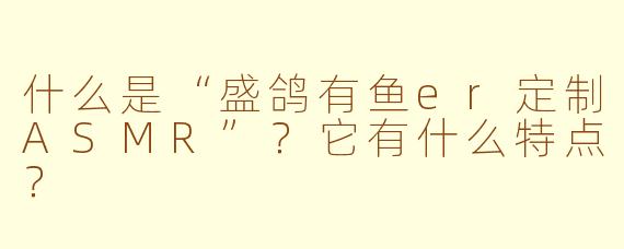 什么是“盛鸽有鱼er定制ASMR”？它有什么特点？