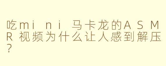吃mini马卡龙的ASMR视频为什么让人感到解压？