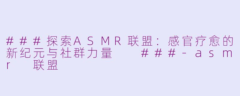 ###探索ASMR联盟：感官疗愈的新纪元与社群力量

###-asmr 联盟