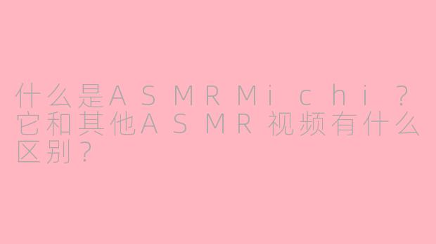 什么是ASMRMichi？它和其他ASMR视频有什么区别？