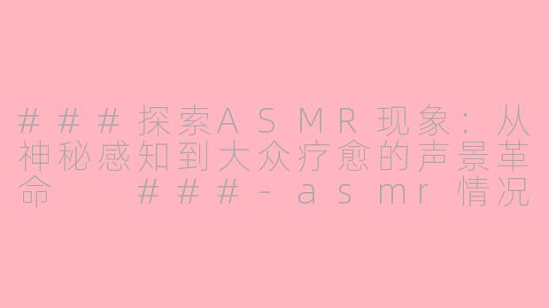 ###探索ASMR现象：从神秘感知到大众疗愈的声景革命

###-asmr情况