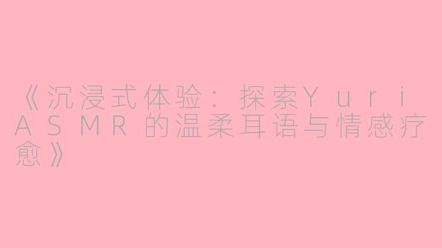 《沉浸式体验：探索YuriASMR的温柔耳语与情感疗愈》