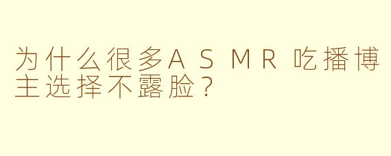 为什么很多ASMR吃播博主选择不露脸？