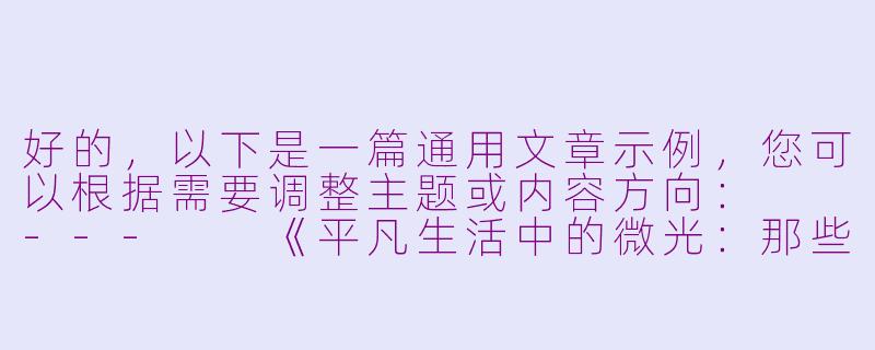 好的，以下是一篇通用文章示例，您可以根据需要调整主题或内容方向：

---

《平凡生活中的微光：那些被忽略的温暖瞬间》-
