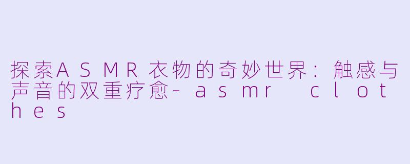 探索ASMR衣物的奇妙世界：触感与声音的双重疗愈-asmr clothes