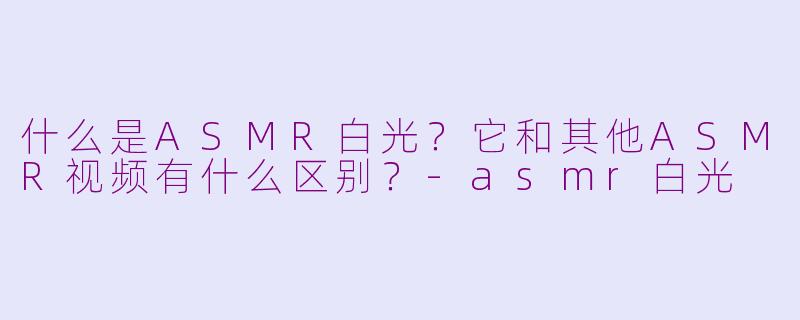 什么是ASMR白光?它和其他ASMR视频有什么区别?