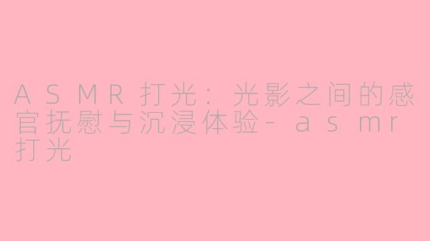 ASMR打光：光影之间的感官抚慰与沉浸体验-asmr打光