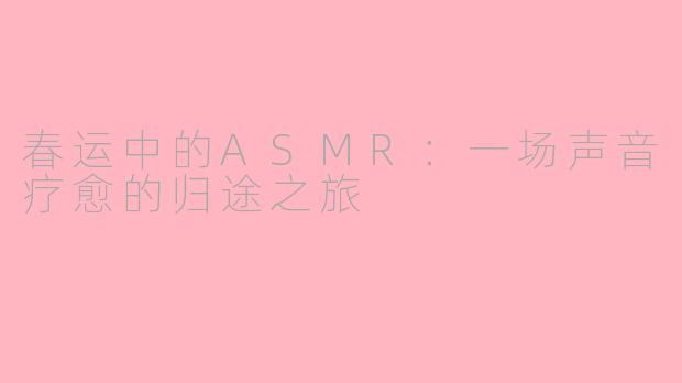春运中的ASMR：一场声音疗愈的归途之旅