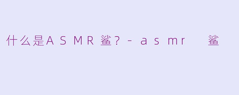什么是ASMR鲨？-asmr 鲨