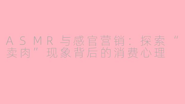 ASMR与感官营销：探索“卖肉”现象背后的消费心理