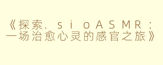 《探索.sioASMR：一场治愈心灵的感官之旅》