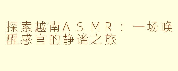 探索越南ASMR：一场唤醒感官的静谧之旅