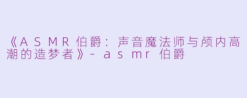《ASMR伯爵：声音魔法师与颅内高潮的造梦者》-asmr伯爵