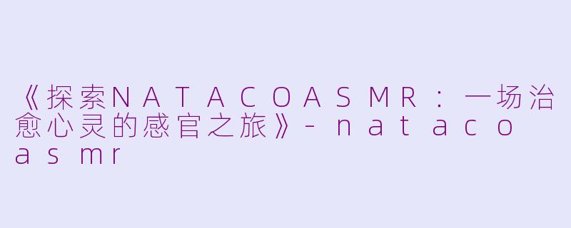 《探索NATACOASMR：一场治愈心灵的感官之旅》-nataco asmr