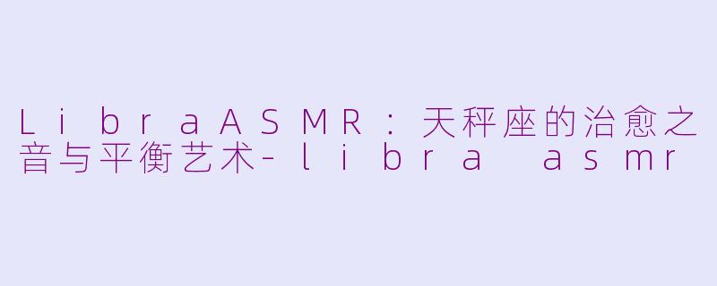 LibraASMR：天秤座的治愈之音与平衡艺术-libra asmr