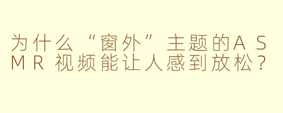为什么“窗外”主题的ASMR视频能让人感到放松？