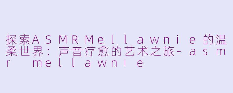 探索ASMRMellawnie的温柔世界：声音疗愈的艺术之旅-asmr mellawnie