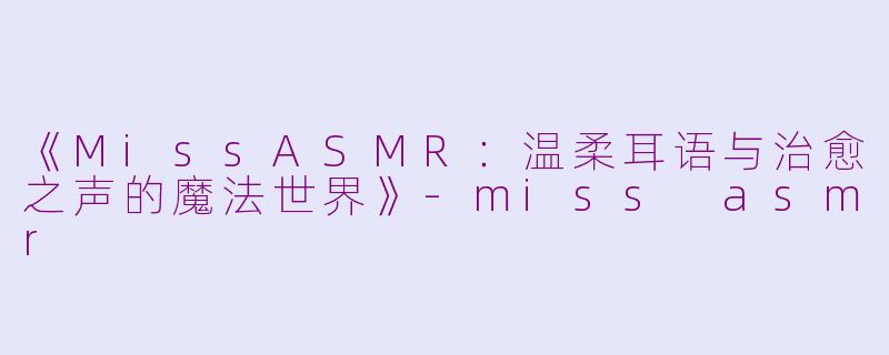 《MissASMR：温柔耳语与治愈之声的魔法世界》-miss asmr