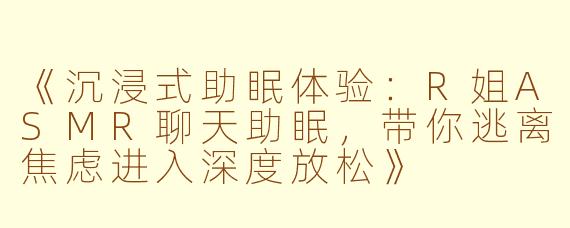 《沉浸式助眠体验：R姐ASMR聊天助眠，带你逃离焦虑进入深度放松》