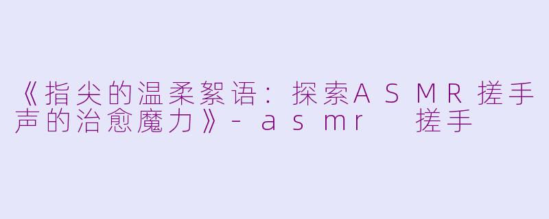 《指尖的温柔絮语:探索ASMR搓手声的治愈魔力》