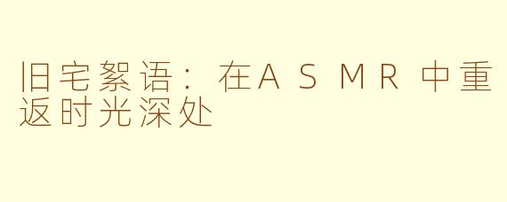旧宅絮语：在ASMR中重返时光深处